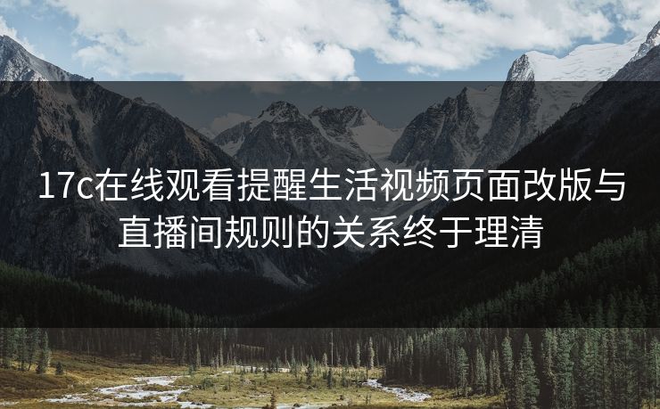 17c在线观看提醒生活视频页面改版与直播间规则的关系终于理清