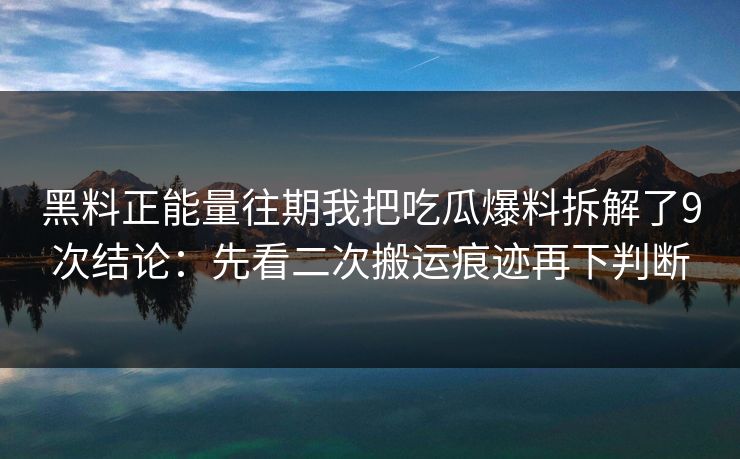 黑料正能量往期我把吃瓜爆料拆解了9次结论：先看二次搬运痕迹再下判断