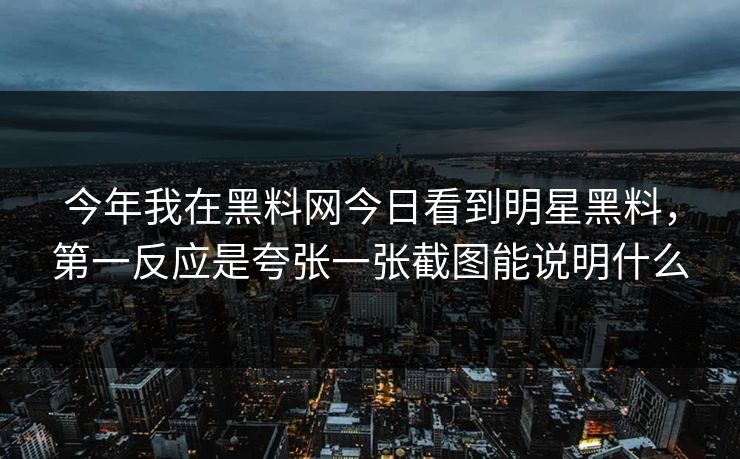 今年我在黑料网今日看到明星黑料，第一反应是夸张一张截图能说明什么
