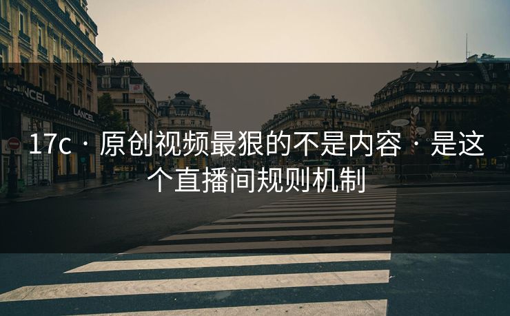 17c · 原创视频最狠的不是内容 · 是这个直播间规则机制
