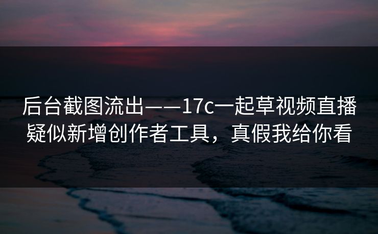 后台截图流出——17c一起草视频直播疑似新增创作者工具，真假我给你看