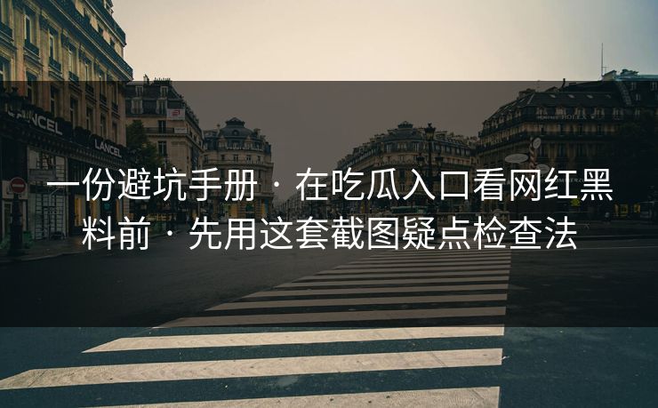 一份避坑手册 · 在吃瓜入口看网红黑料前 · 先用这套截图疑点检查法