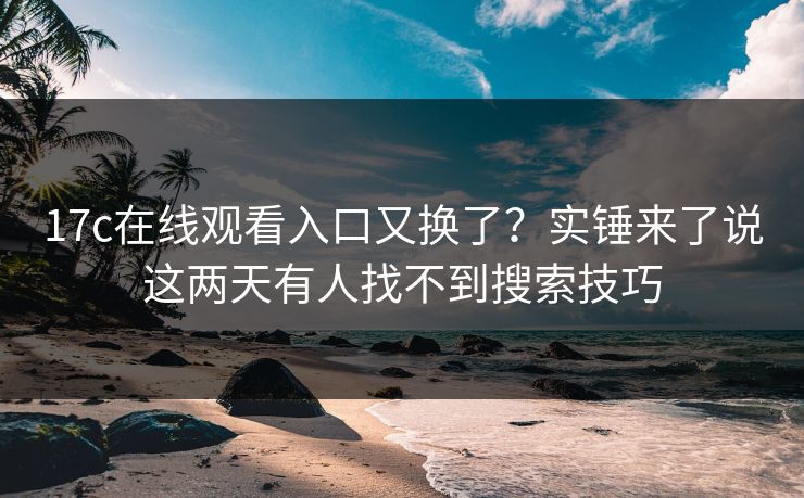 17c在线观看入口又换了？实锤来了说这两天有人找不到搜索技巧