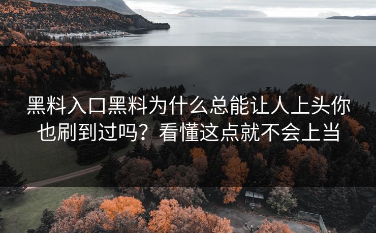 黑料入口黑料为什么总能让人上头你也刷到过吗？看懂这点就不会上当