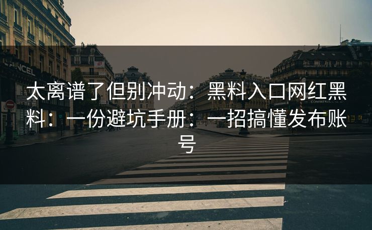 太离谱了但别冲动：黑料入口网红黑料：一份避坑手册：一招搞懂发布账号