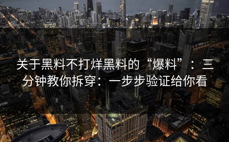 关于黑料不打烊黑料的“爆料”：三分钟教你拆穿：一步步验证给你看
