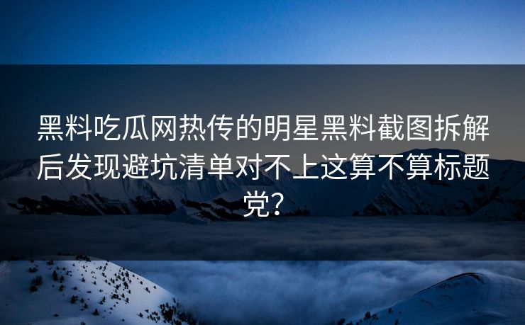 黑料吃瓜网热传的明星黑料截图拆解后发现避坑清单对不上这算不算标题党？