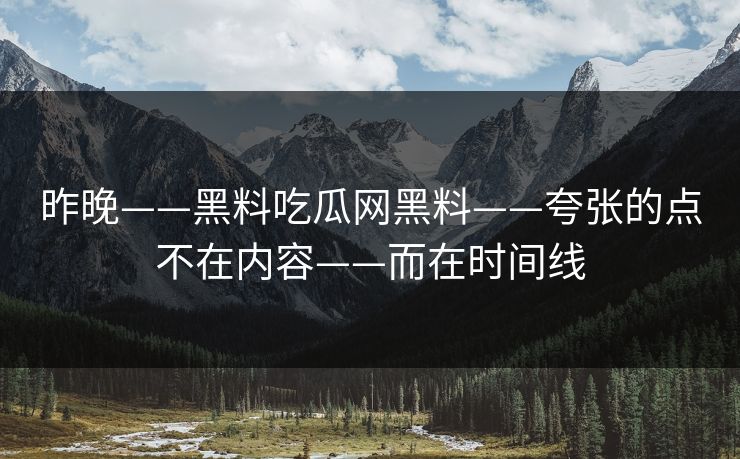 昨晚——黑料吃瓜网黑料——夸张的点不在内容——而在时间线
