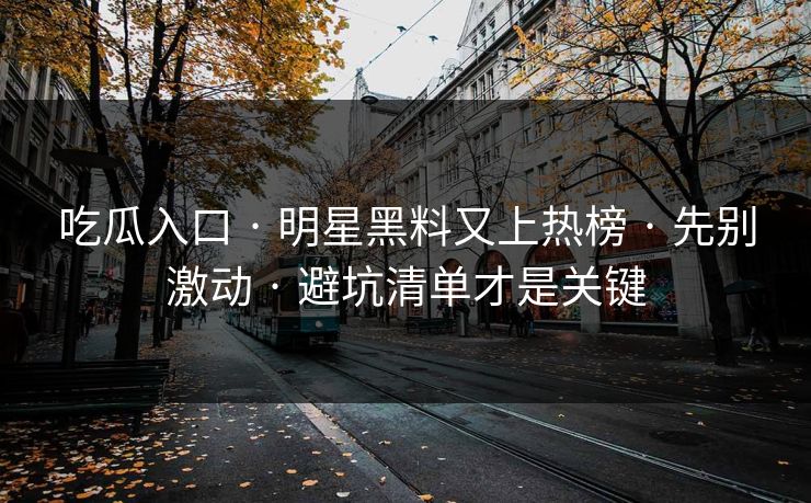 吃瓜入口 · 明星黑料又上热榜 · 先别激动 · 避坑清单才是关键