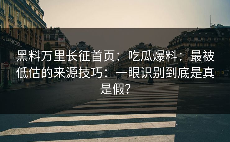 黑料万里长征首页：吃瓜爆料：最被低估的来源技巧：一眼识别到底是真是假？
