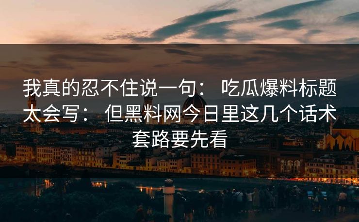 我真的忍不住说一句： 吃瓜爆料标题太会写： 但黑料网今日里这几个话术套路要先看