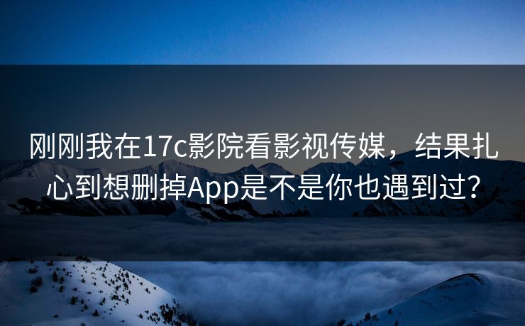 刚刚我在17c影院看影视传媒，结果扎心到想删掉App是不是你也遇到过？