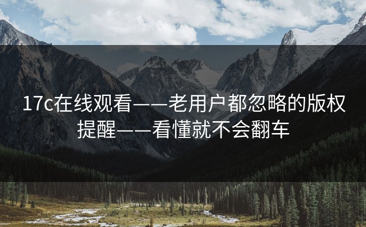 17c在线观看——老用户都忽略的版权提醒——看懂就不会翻车