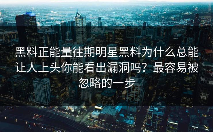 黑料正能量往期明星黑料为什么总能让人上头你能看出漏洞吗？最容易被忽略的一步