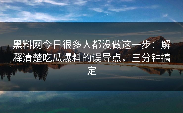 黑料网今日很多人都没做这一步：解释清楚吃瓜爆料的误导点，三分钟搞定