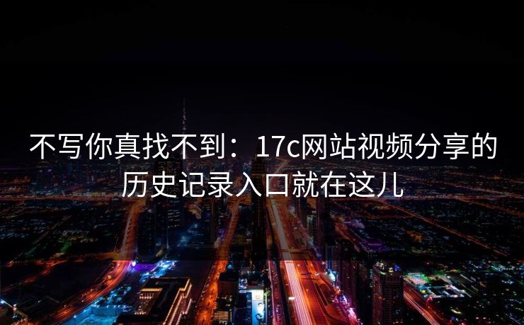 不写你真找不到：17c网站视频分享的历史记录入口就在这儿