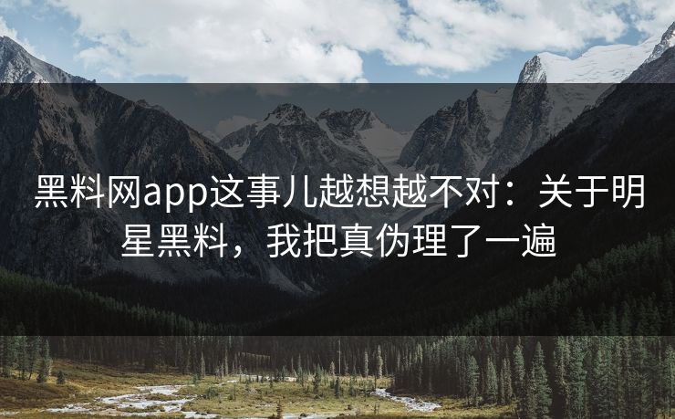 黑料网app这事儿越想越不对：关于明星黑料，我把真伪理了一遍