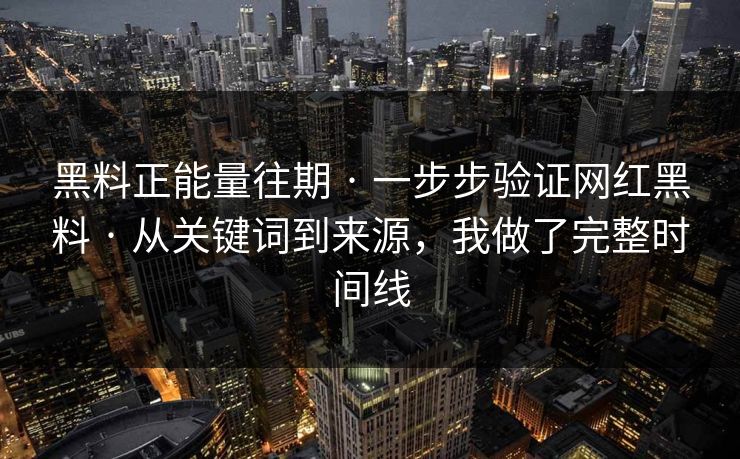 黑料正能量往期 · 一步步验证网红黑料 · 从关键词到来源，我做了完整时间线