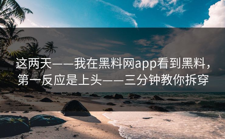 这两天——我在黑料网app看到黑料，第一反应是上头——三分钟教你拆穿