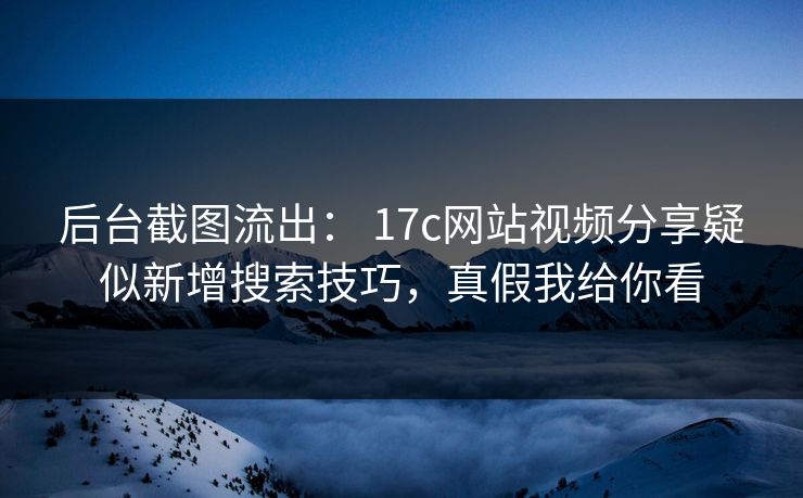 后台截图流出： 17c网站视频分享疑似新增搜索技巧，真假我给你看