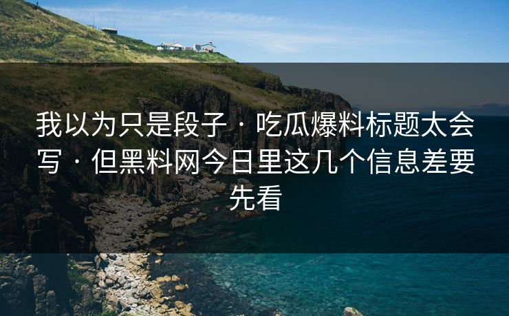 我以为只是段子 · 吃瓜爆料标题太会写 · 但黑料网今日里这几个信息差要先看