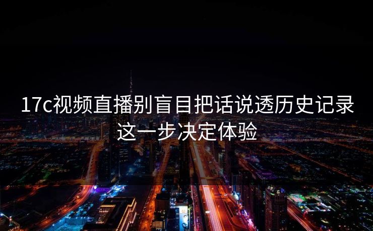 17c视频直播别盲目把话说透历史记录这一步决定体验