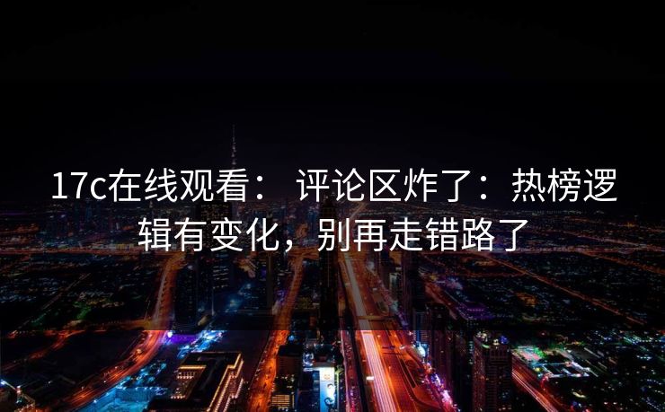 17c在线观看： 评论区炸了：热榜逻辑有变化，别再走错路了