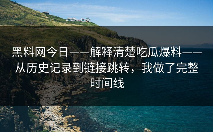 黑料网今日——解释清楚吃瓜爆料——从历史记录到链接跳转，我做了完整时间线