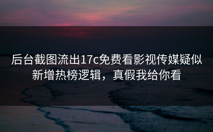 后台截图流出17c免费看影视传媒疑似新增热榜逻辑，真假我给你看