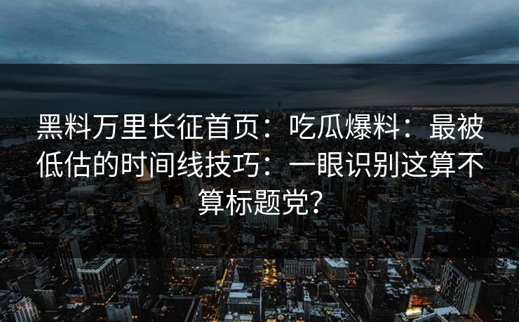 黑料万里长征首页：吃瓜爆料：最被低估的时间线技巧：一眼识别这算不算标题党？