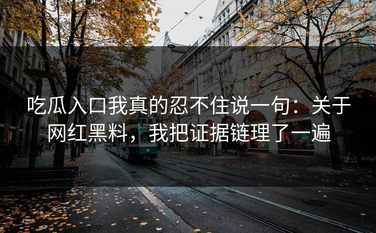 吃瓜入口我真的忍不住说一句：关于网红黑料，我把证据链理了一遍