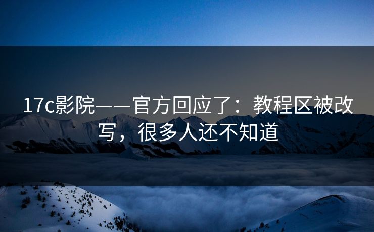 17c影院——官方回应了：教程区被改写，很多人还不知道