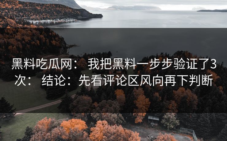 黑料吃瓜网： 我把黑料一步步验证了3次： 结论：先看评论区风向再下判断
