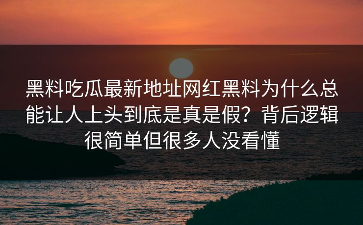黑料吃瓜最新地址网红黑料为什么总能让人上头到底是真是假？背后逻辑很简单但很多人没看懂
