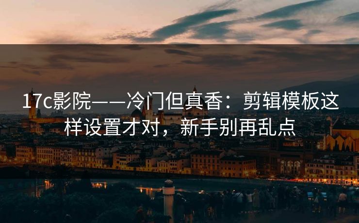 17c影院——冷门但真香：剪辑模板这样设置才对，新手别再乱点