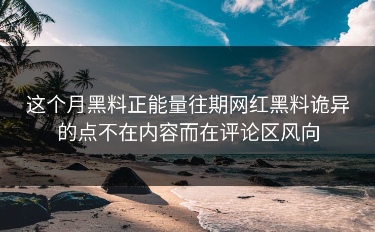 这个月黑料正能量往期网红黑料诡异的点不在内容而在评论区风向