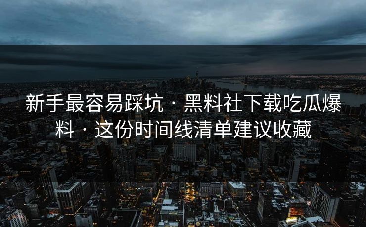 新手最容易踩坑 · 黑料社下载吃瓜爆料 · 这份时间线清单建议收藏