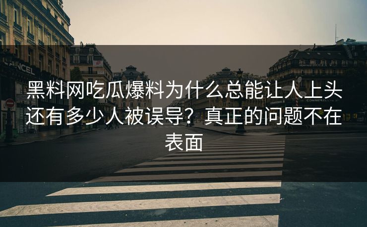 黑料网吃瓜爆料为什么总能让人上头还有多少人被误导？真正的问题不在表面