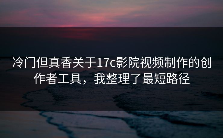 冷门但真香关于17c影院视频制作的创作者工具，我整理了最短路径