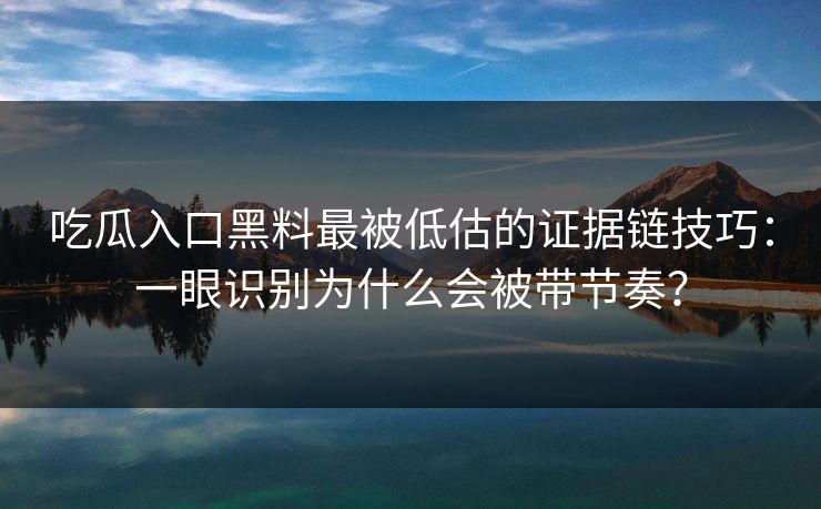 吃瓜入口黑料最被低估的证据链技巧：一眼识别为什么会被带节奏？