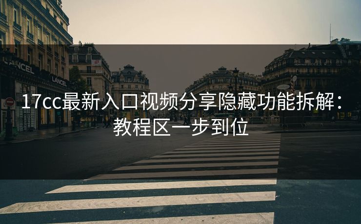 17cc最新入口视频分享隐藏功能拆解：教程区一步到位