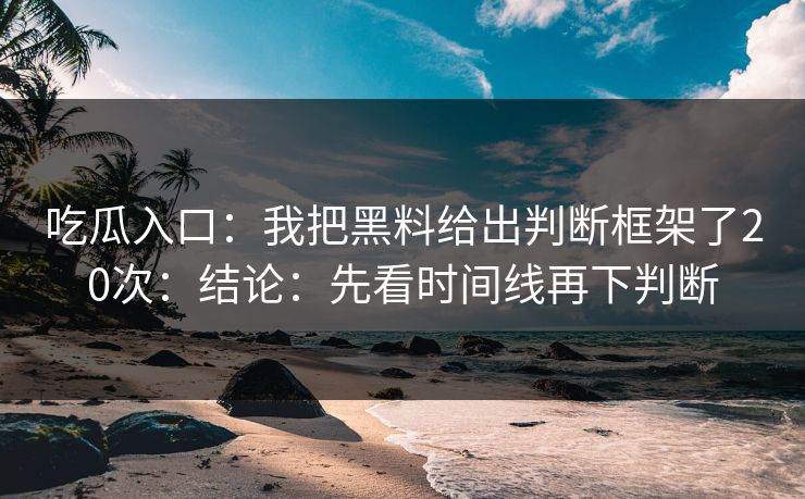 吃瓜入口：我把黑料给出判断框架了20次：结论：先看时间线再下判断