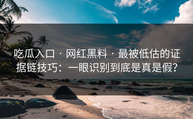 吃瓜入口 · 网红黑料 · 最被低估的证据链技巧：一眼识别到底是真是假？