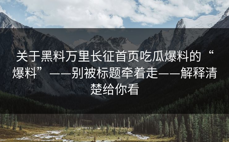 关于黑料万里长征首页吃瓜爆料的“爆料”——别被标题牵着走——解释清楚给你看