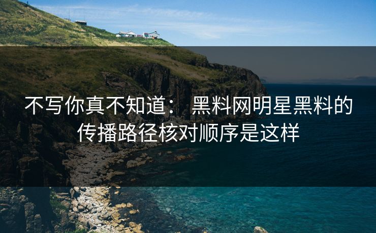 不写你真不知道： 黑料网明星黑料的传播路径核对顺序是这样