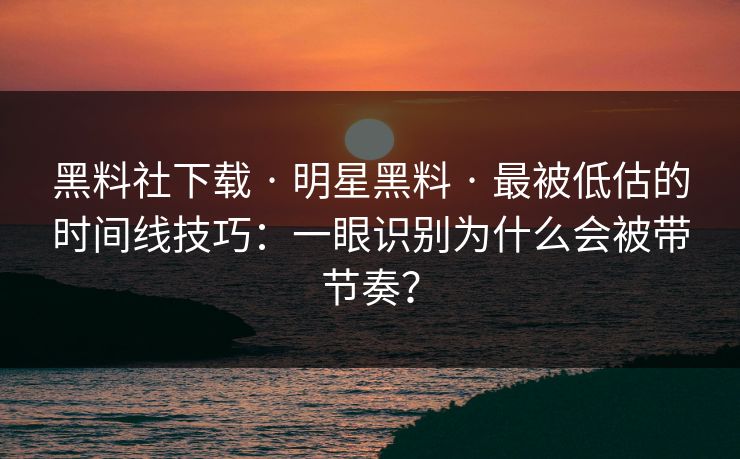 黑料社下载 · 明星黑料 · 最被低估的时间线技巧：一眼识别为什么会被带节奏？