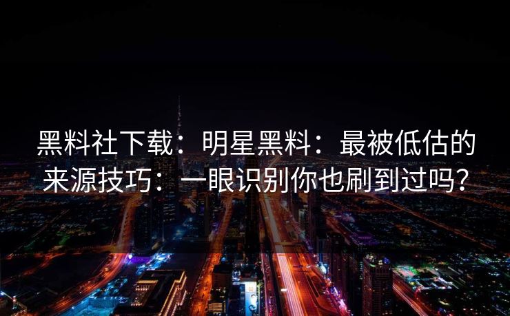 黑料社下载：明星黑料：最被低估的来源技巧：一眼识别你也刷到过吗？