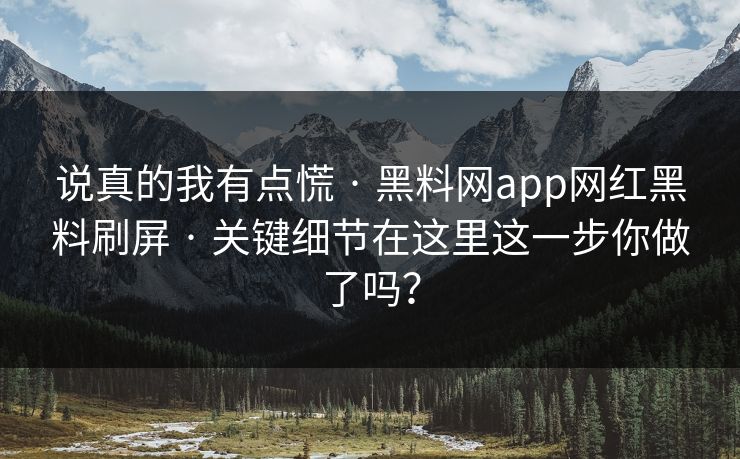 说真的我有点慌 · 黑料网app网红黑料刷屏 · 关键细节在这里这一步你做了吗？
