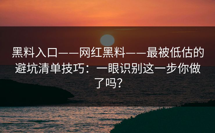 黑料入口——网红黑料——最被低估的避坑清单技巧：一眼识别这一步你做了吗？