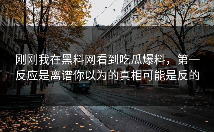 刚刚我在黑料网看到吃瓜爆料，第一反应是离谱你以为的真相可能是反的